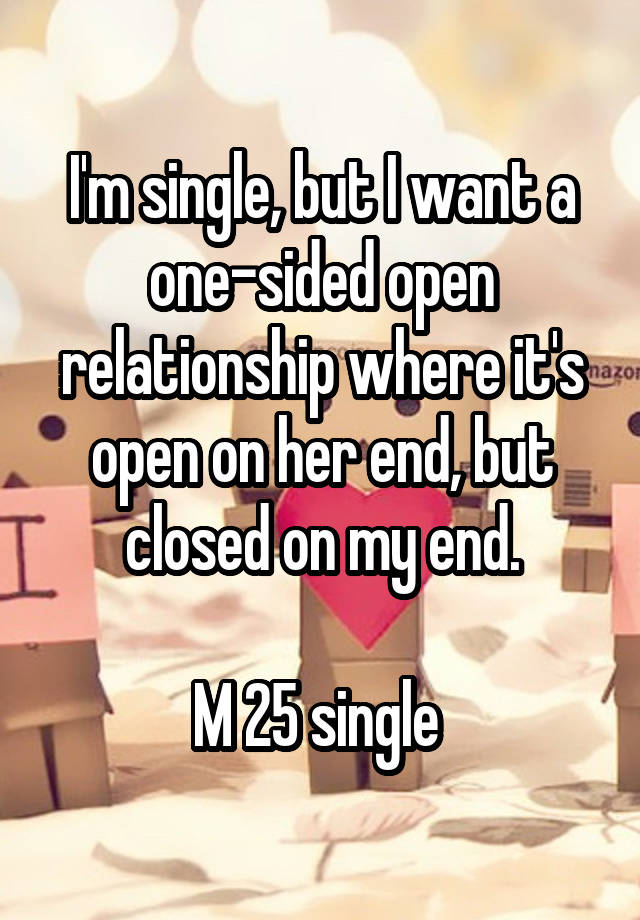 I'm single, but I want a one-sided open relationship where it's open on her end, but closed on my end.

M 25 single 