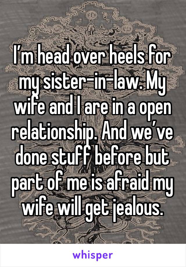 I’m head over heels for my sister-in-law. My wife and I are in a open relationship. And we’ve done stuff before but part of me is afraid my wife will get jealous. 