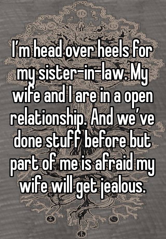 I’m head over heels for my sister-in-law. My wife and I are in a open relationship. And we’ve done stuff before but part of me is afraid my wife will get jealous. 