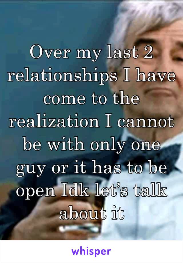 Over my last 2 relationships I have come to the 
realization I cannot be with only one guy or it has to be open Idk let’s talk about it 