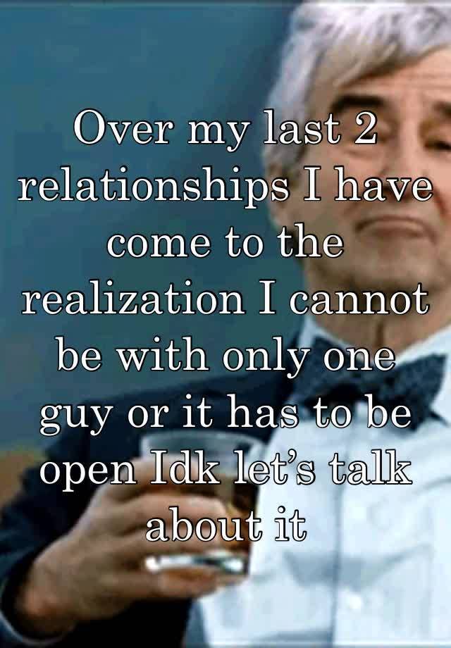 Over my last 2 relationships I have come to the 
realization I cannot be with only one guy or it has to be open Idk let’s talk about it 