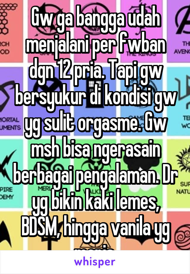 Gw ga bangga udah menjalani per fwban dgn 12 pria. Tapi gw bersyukur di kondisi gw yg sulit orgasme. Gw msh bisa ngerasain berbagai pengalaman. Dr yg bikin kaki lemes, BDSM, hingga vanila yg manis.