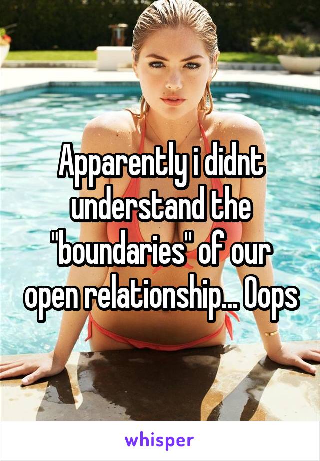 Apparently i didnt understand the "boundaries" of our open relationship... Oops