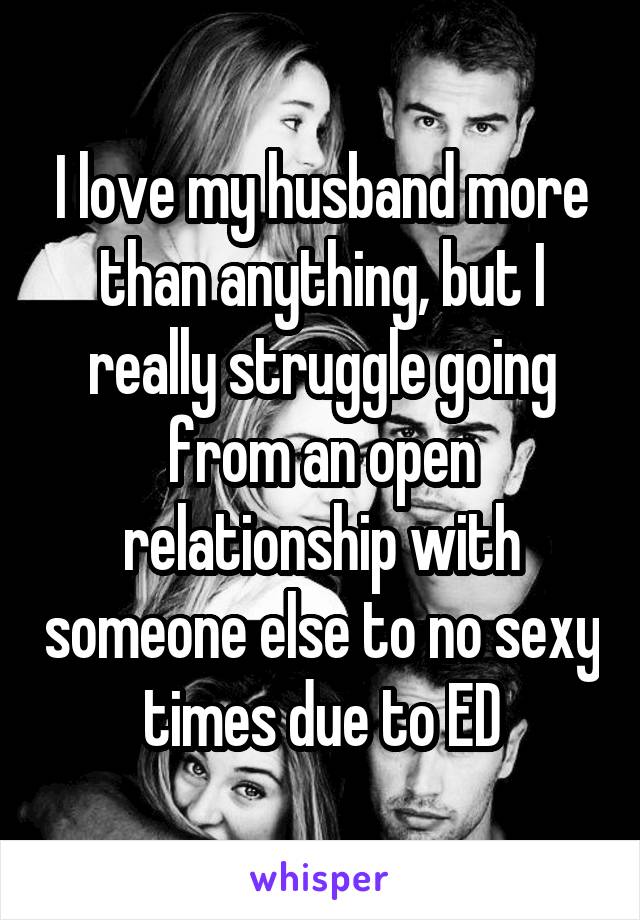 I love my husband more than anything, but I really struggle going from an open relationship with someone else to no sexy times due to ED