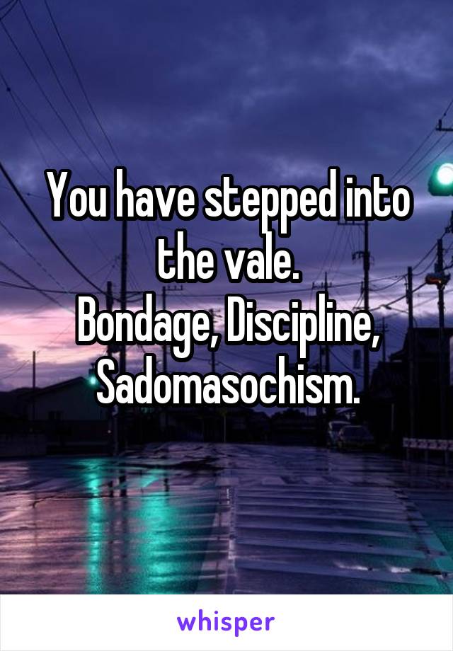 You have stepped into the vale.
Bondage, Discipline, Sadomasochism.
