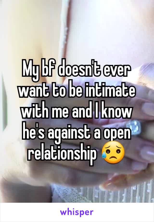 My bf doesn't ever want to be intimate with me and I know he's against a open relationship 😥
