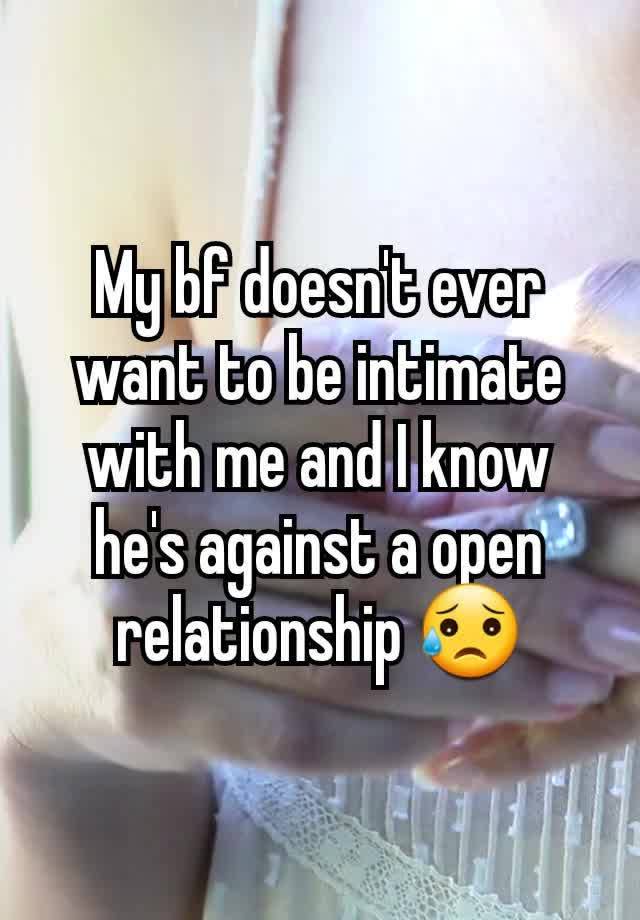 My bf doesn't ever want to be intimate with me and I know he's against a open relationship 😥
