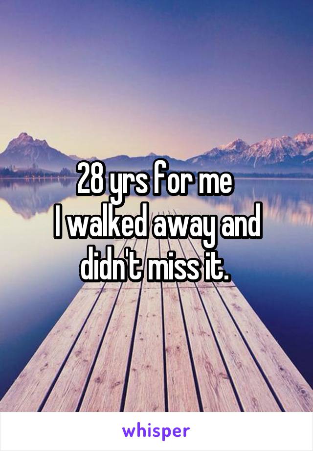 28 yrs for me 
I walked away and didn't miss it. 