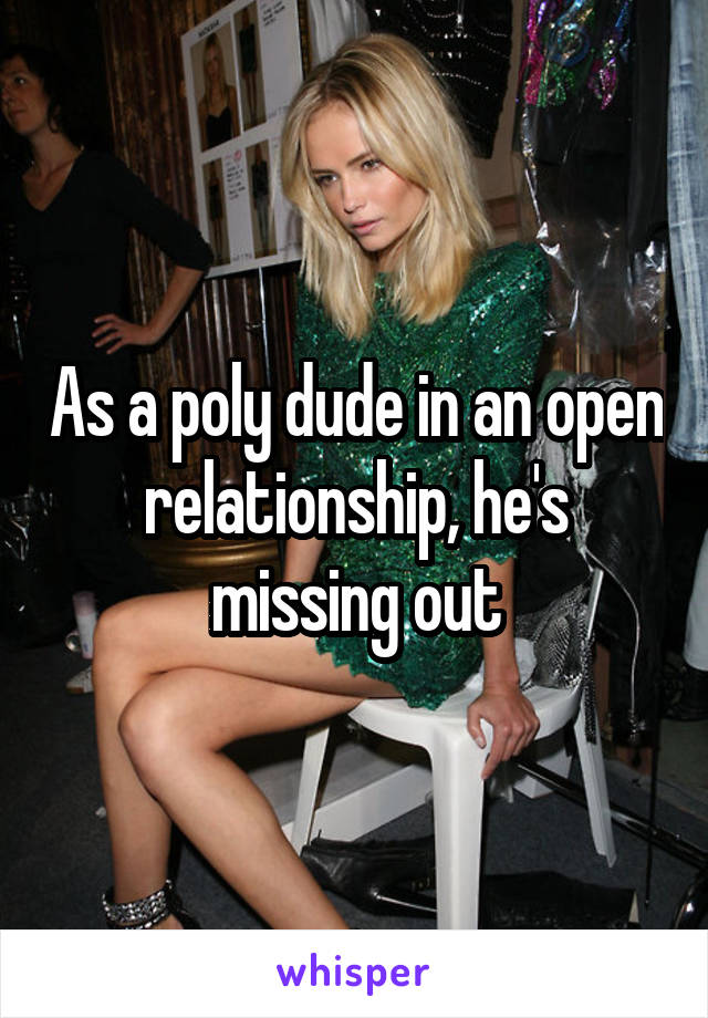 As a poly dude in an open relationship, he's missing out