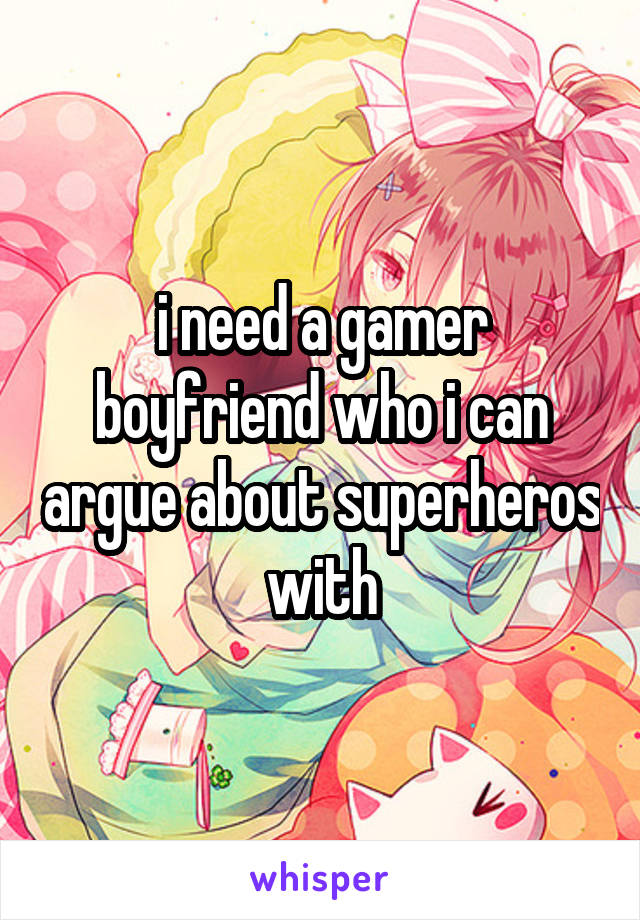 i need a gamer boyfriend who i can argue about superheros with