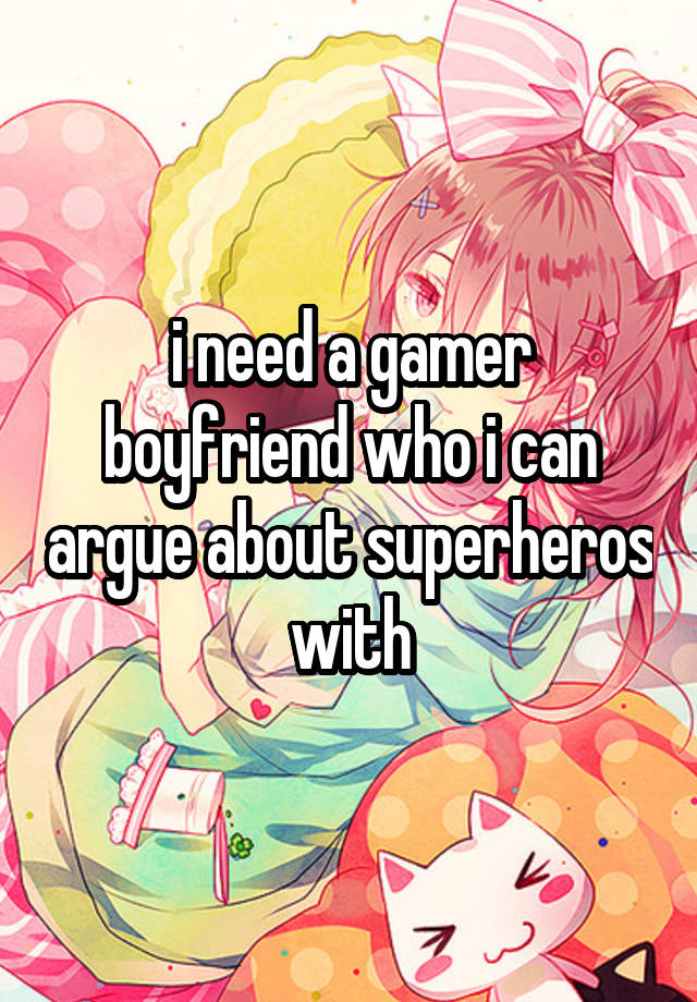 i need a gamer boyfriend who i can argue about superheros with