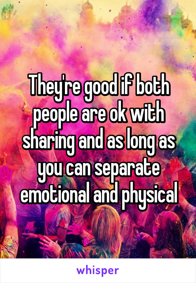 They're good if both people are ok with sharing and as long as you can separate emotional and physical