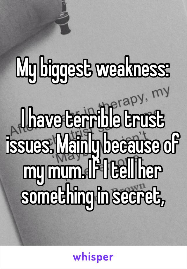 My biggest weakness:

I have terrible trust issues. Mainly because of my mum. If I tell her something in secret, she’ll tell my family…