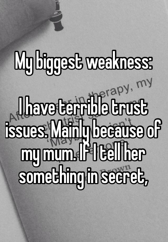 My biggest weakness:

I have terrible trust issues. Mainly because of my mum. If I tell her something in secret, she’ll tell my family…