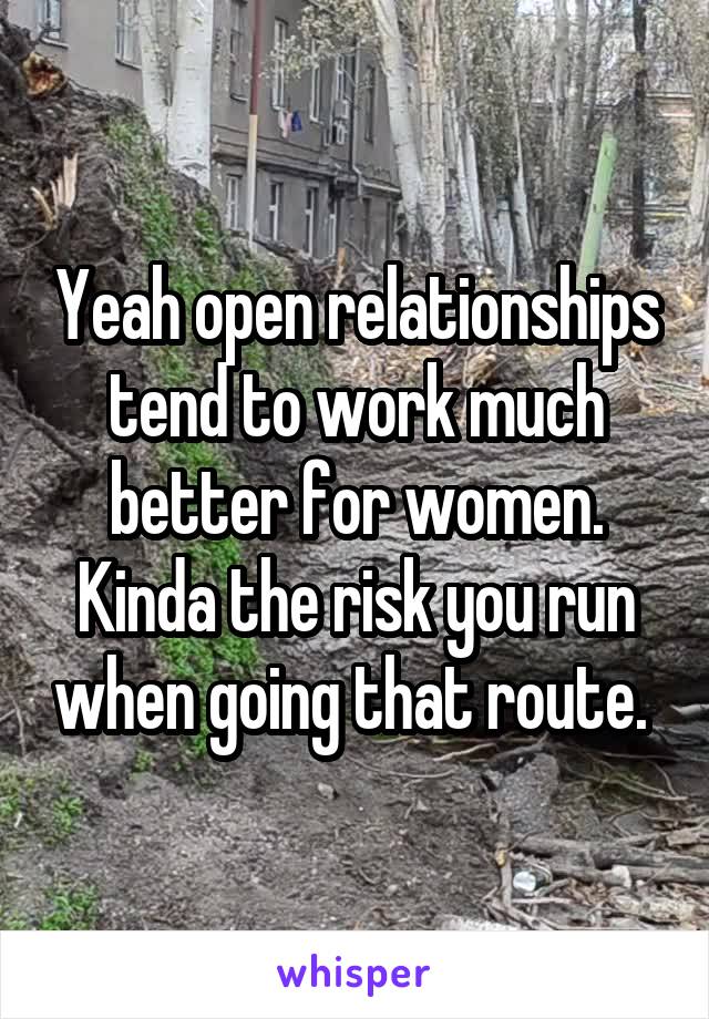 Yeah open relationships tend to work much better for women. Kinda the risk you run when going that route. 