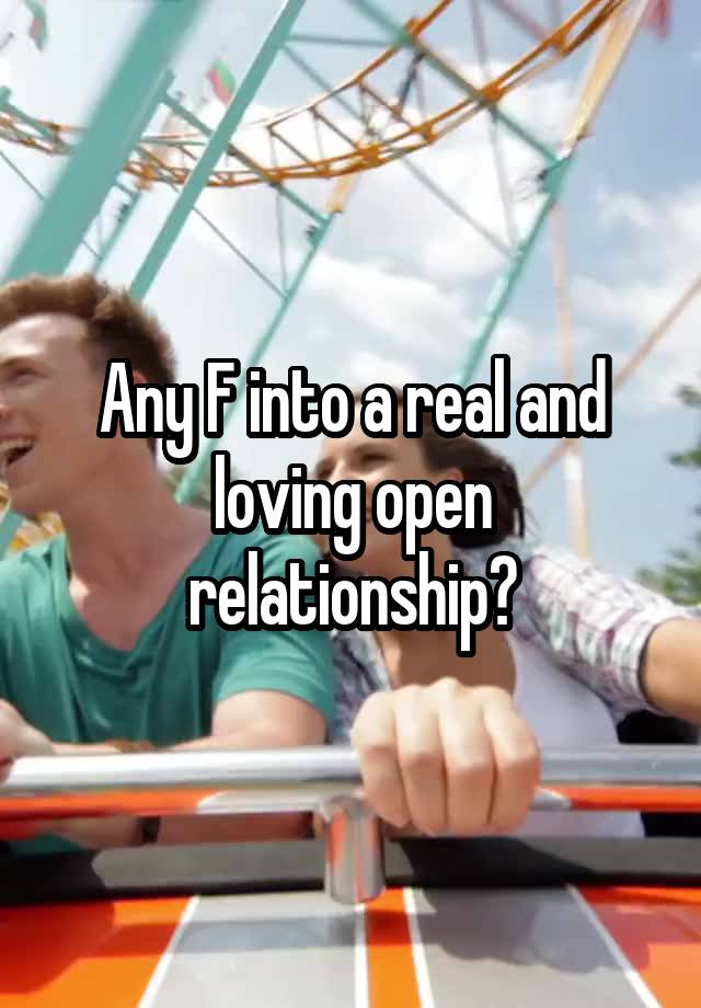 Any F into a real and loving open relationship?