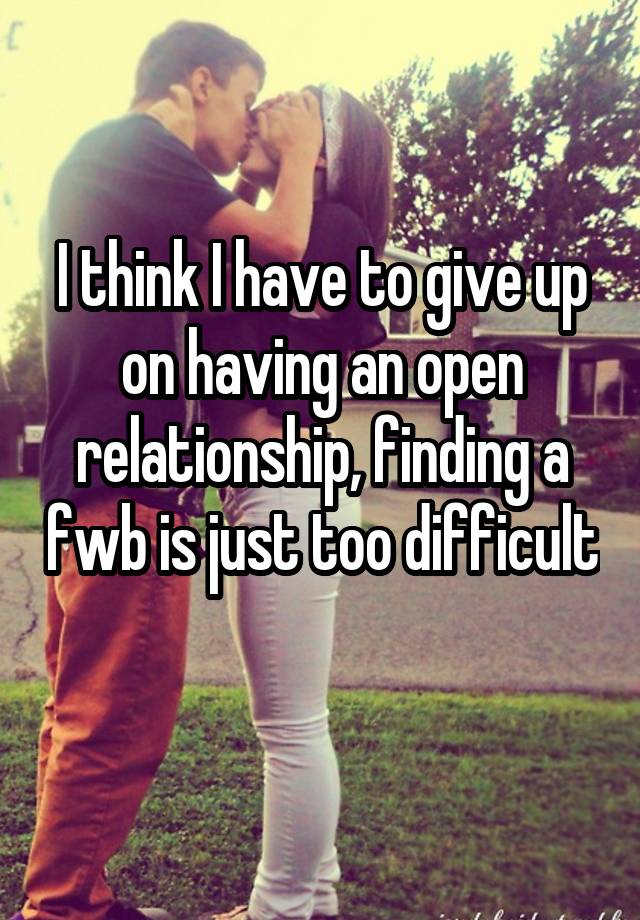 I think I have to give up on having an open relationship, finding a fwb is just too difficult 