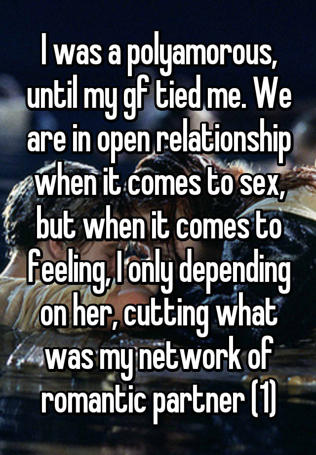 I was a polyamorous, until my gf tied me. We are in open relationship when it comes to sex, but when it comes to feeling, I only depending on her, cutting what was my network of romantic partner (1)