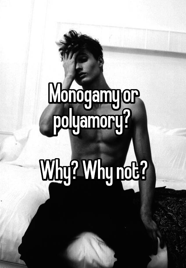 Monogamy or polyamory? 

Why? Why not?