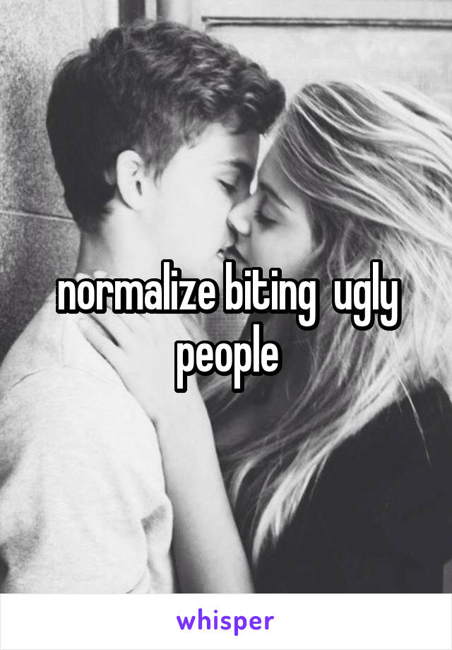 normalize biting  ugly people