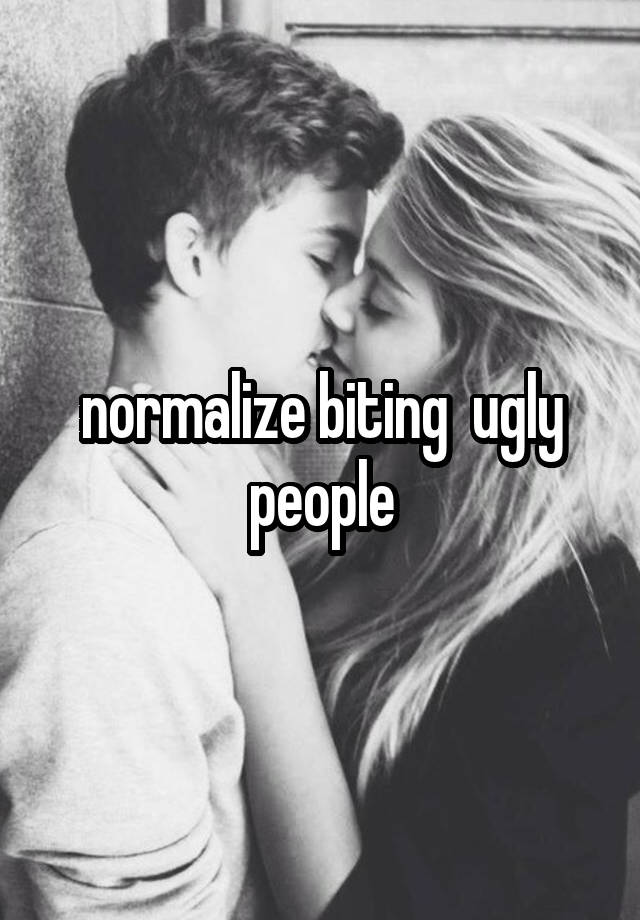 normalize biting  ugly people