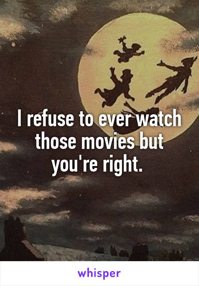 I refuse to ever watch those movies but you're right. 