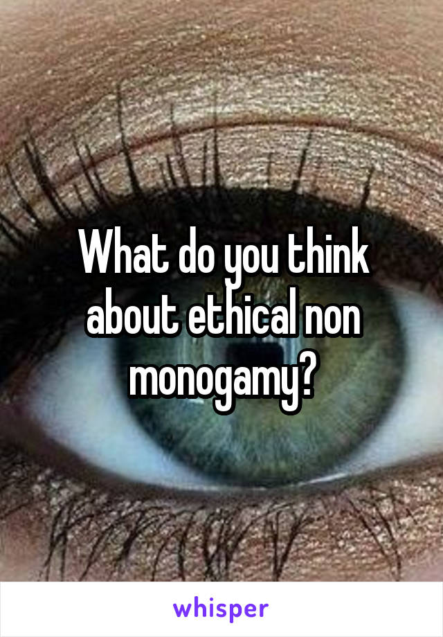 What do you think about ethical non monogamy?