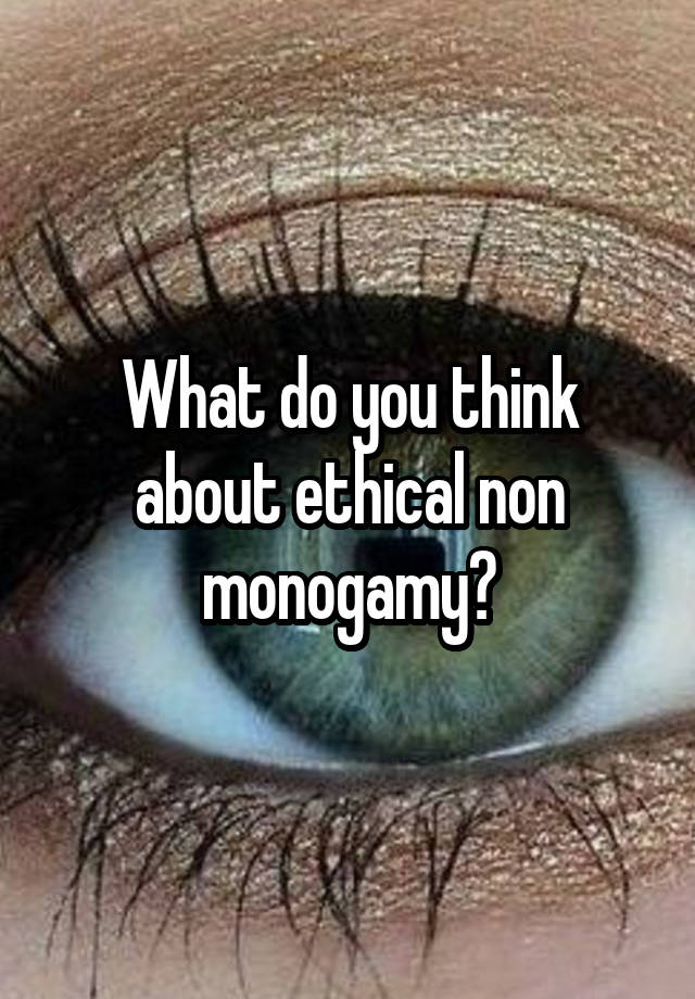 What do you think about ethical non monogamy?