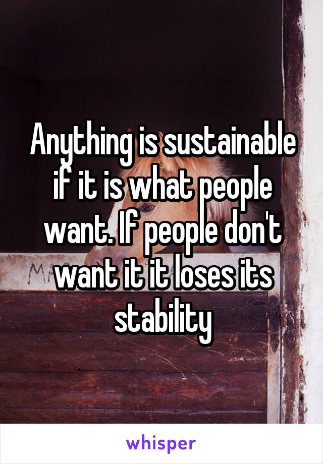 Anything is sustainable if it is what people want. If people don't want it it loses its stability