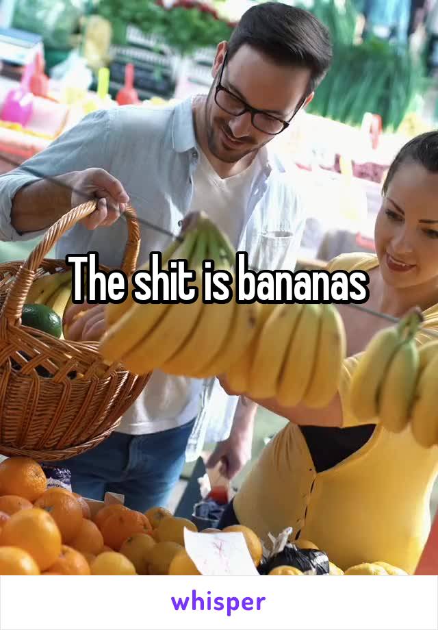 The shit is bananas 
