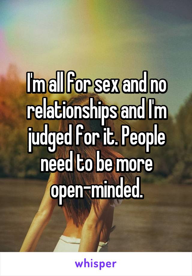 I'm all for sex and no relationships and I'm judged for it. People need to be more open-minded.