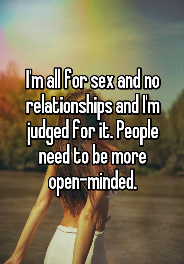 I'm all for sex and no relationships and I'm judged for it. People need to be more open-minded.