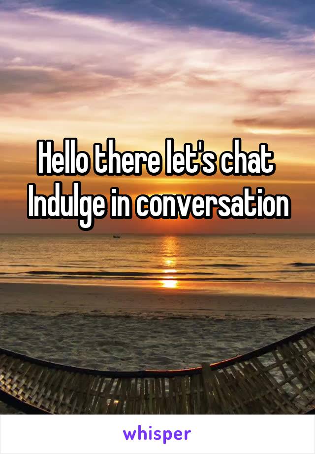 Hello there let's chat 
Indulge in conversation 
