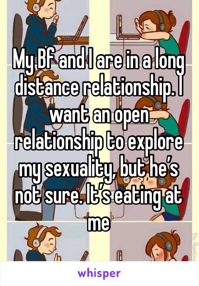 My Bf and I are in a long distance relationship. I want an open relationship to explore my sexuality, but he’s not sure. It’s eating at me 