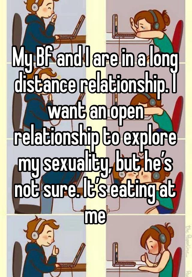 My Bf and I are in a long distance relationship. I want an open relationship to explore my sexuality, but he’s not sure. It’s eating at me 