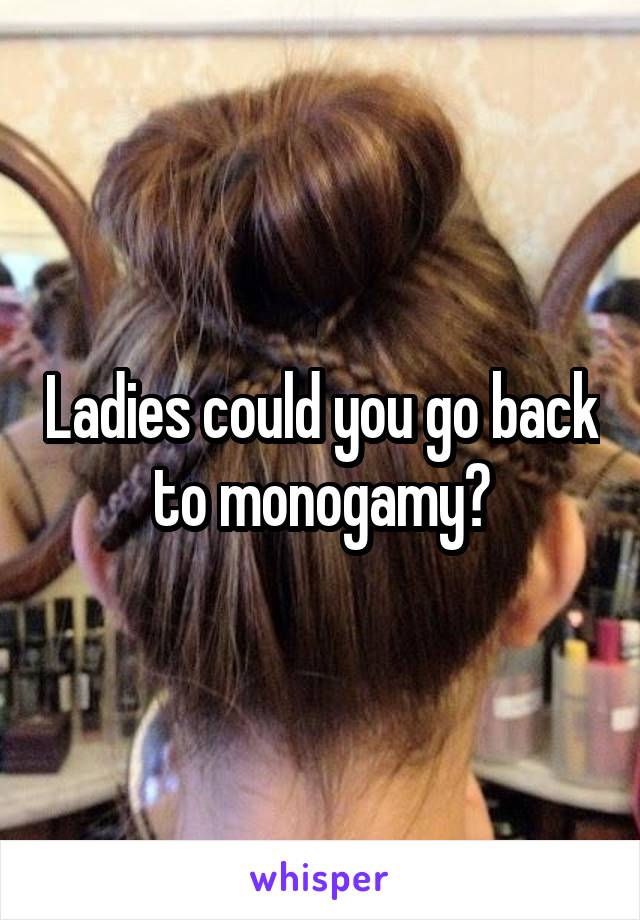 Ladies could you go back to monogamy?