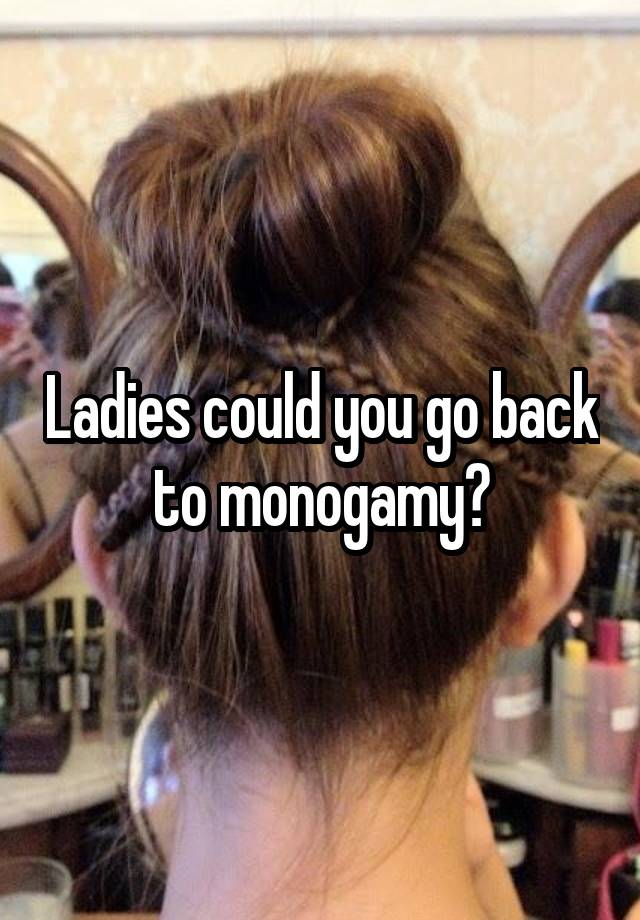 Ladies could you go back to monogamy?