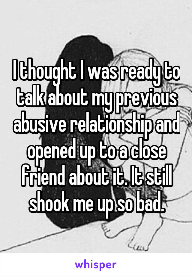 I thought I was ready to talk about my previous abusive relationship and opened up to a close friend about it. It still shook me up so bad.