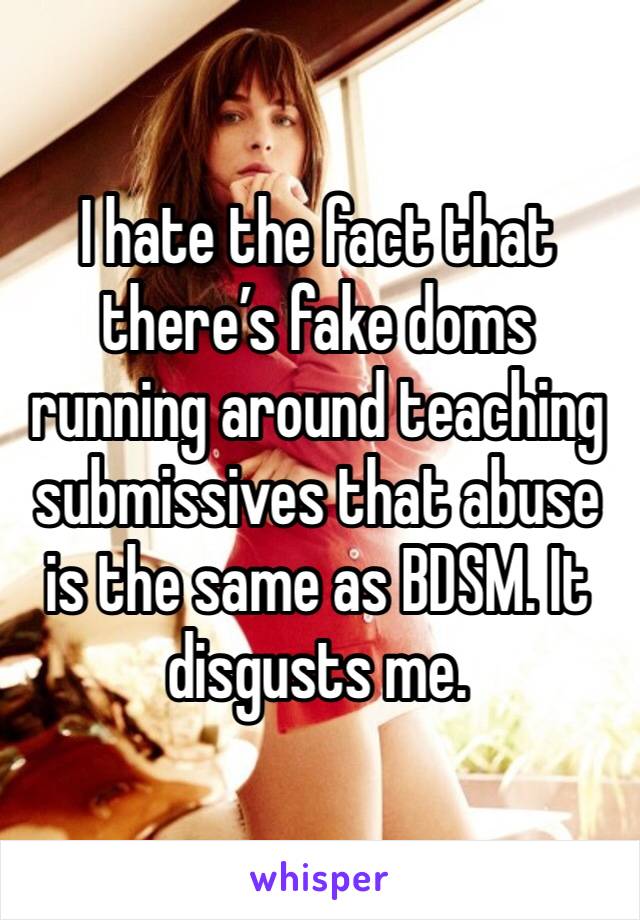 I hate the fact that there’s fake doms running around teaching submissives that abuse is the same as BDSM. It disgusts me. 