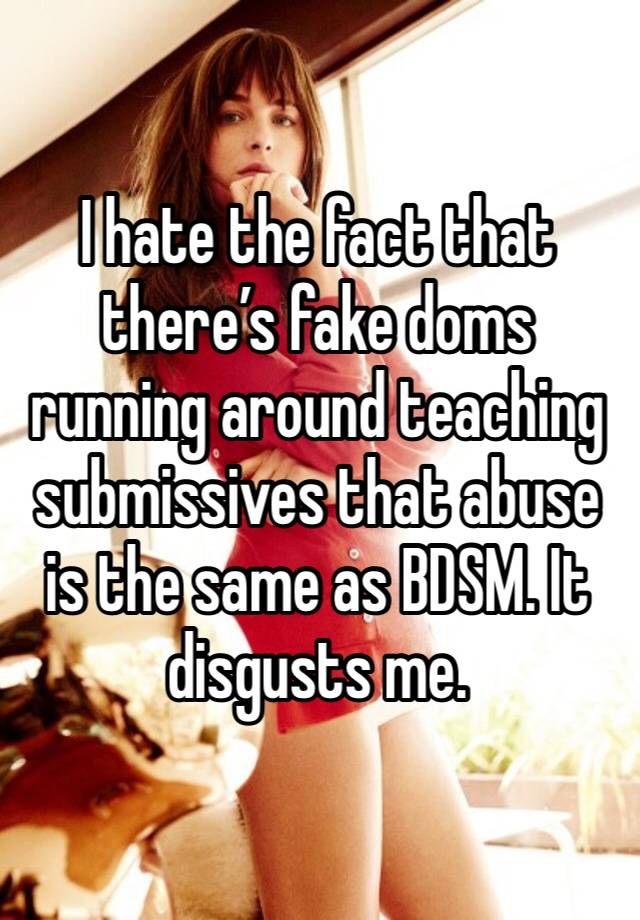 I hate the fact that there’s fake doms running around teaching submissives that abuse is the same as BDSM. It disgusts me. 