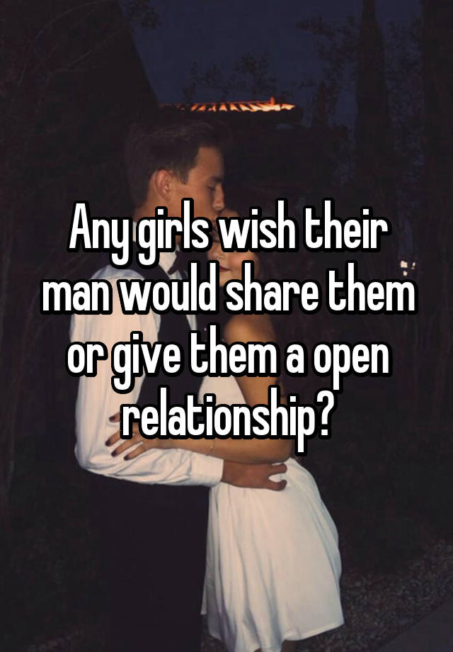 Any girls wish their man would share them or give them a open relationship?