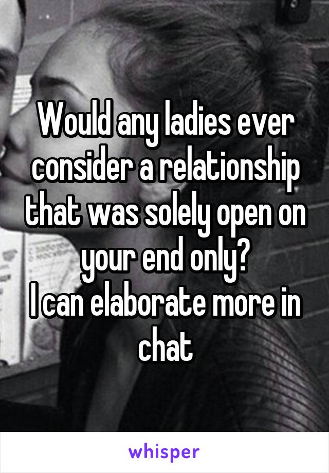 Would any ladies ever consider a relationship that was solely open on your end only?
I can elaborate more in chat