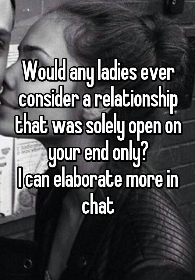 Would any ladies ever consider a relationship that was solely open on your end only?
I can elaborate more in chat