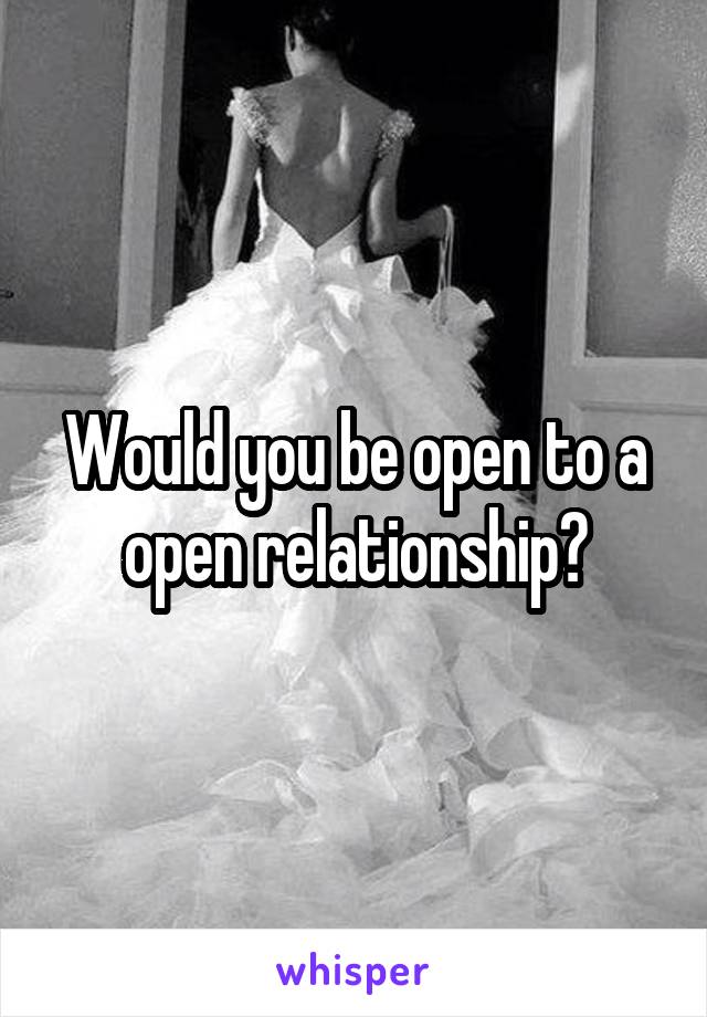 Would you be open to a open relationship?