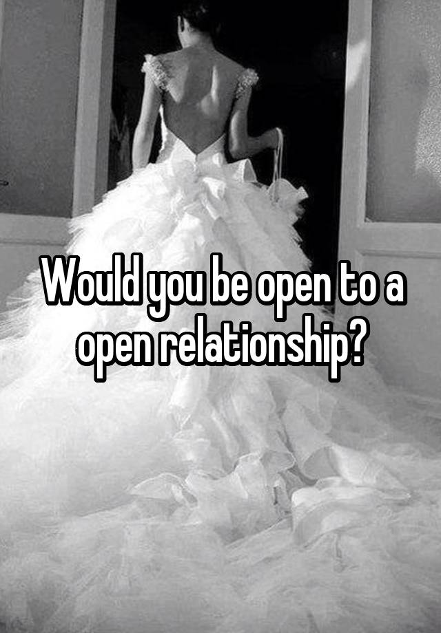 Would you be open to a open relationship?