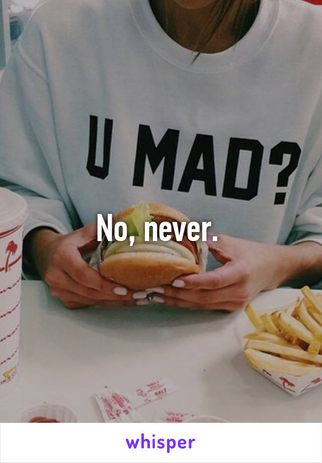 No, never. 