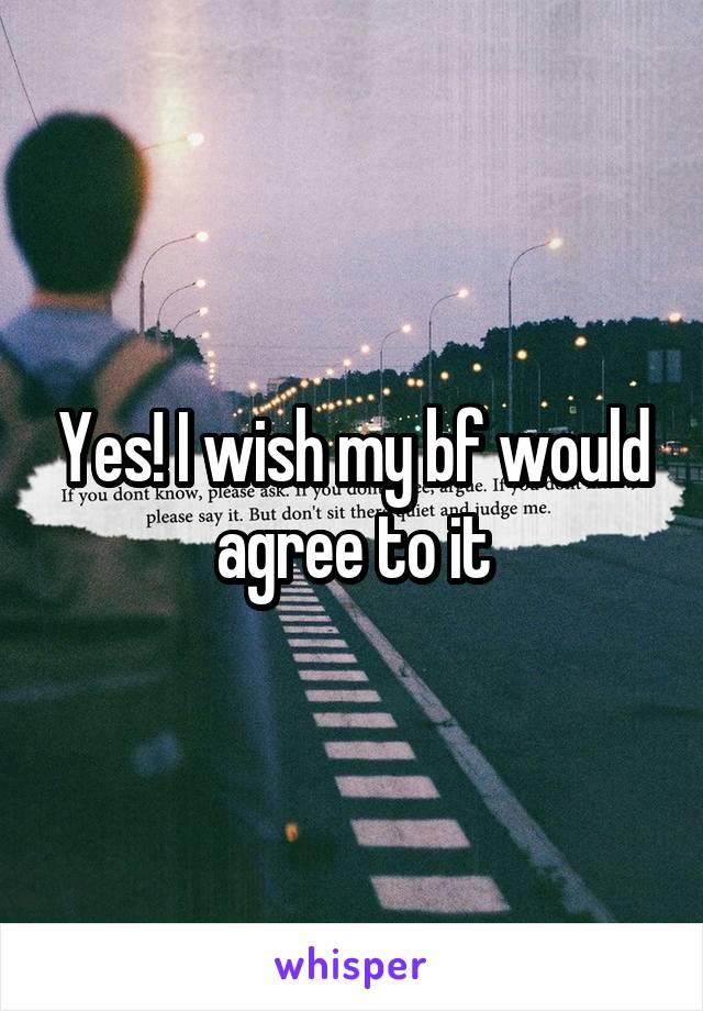 Yes! I wish my bf would agree to it