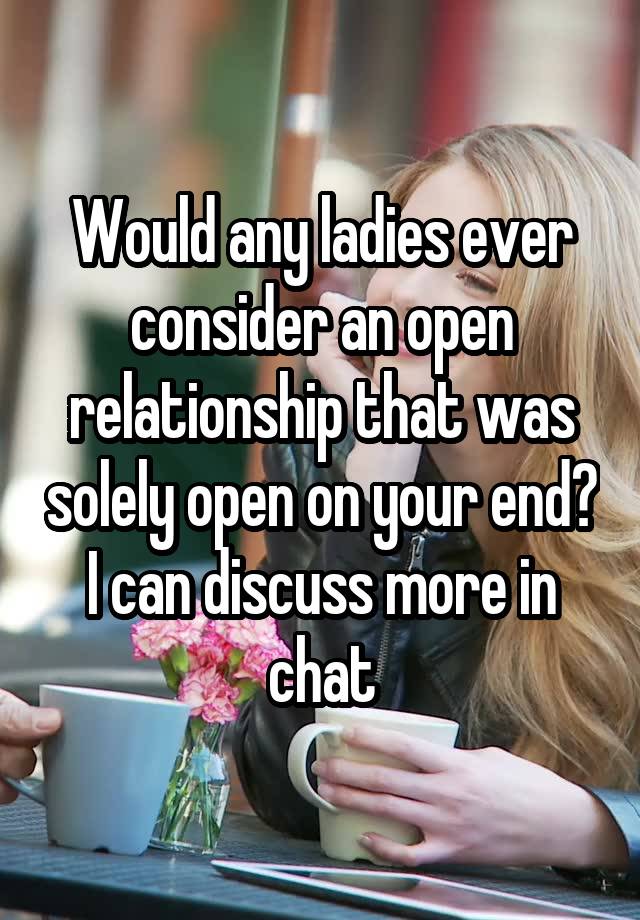 Would any ladies ever consider an open relationship that was solely open on your end?
I can discuss more in chat