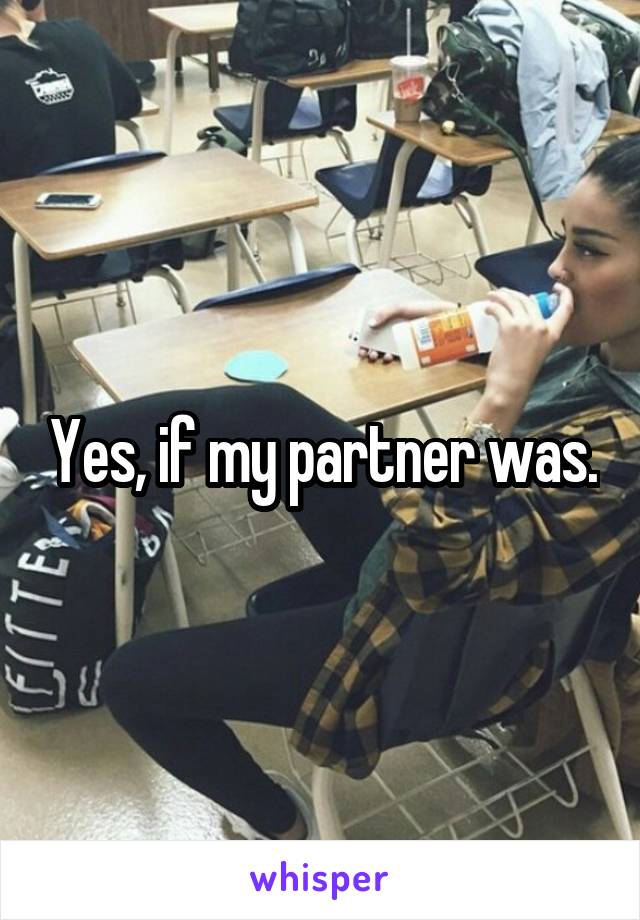 Yes, if my partner was.