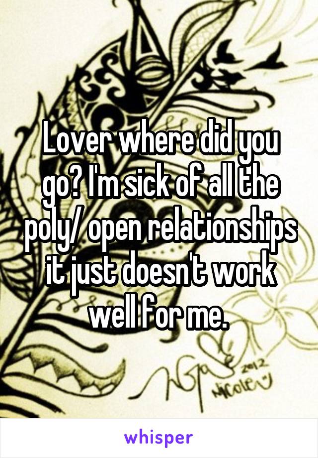 Lover where did you go? I'm sick of all the poly/ open relationships it just doesn't work well for me. 